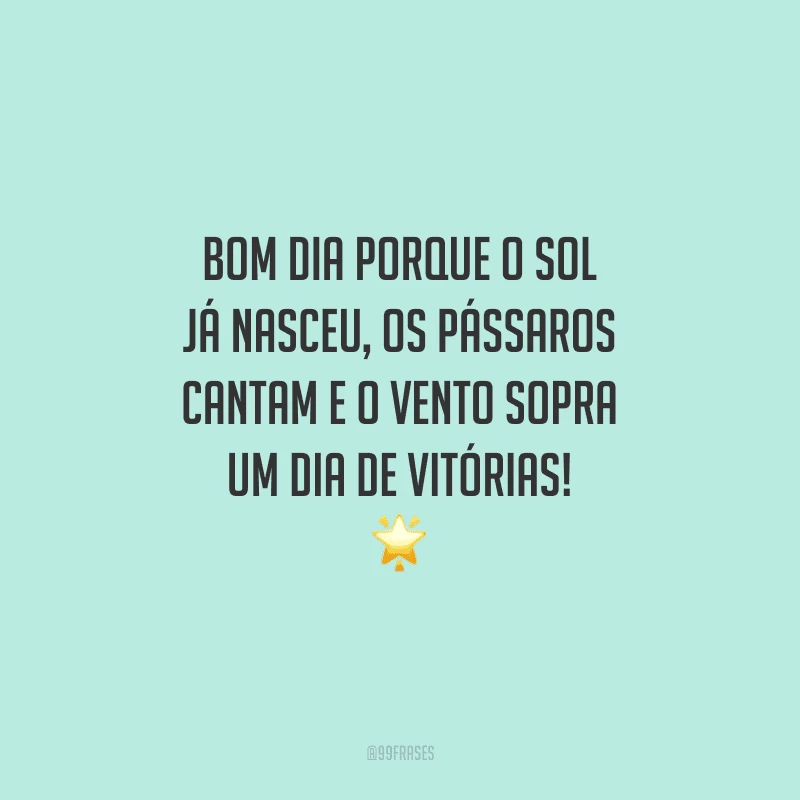 Bom dia porque o sol já nasceu, os pássaros cantam e o vento sopra um dia de vitórias!
