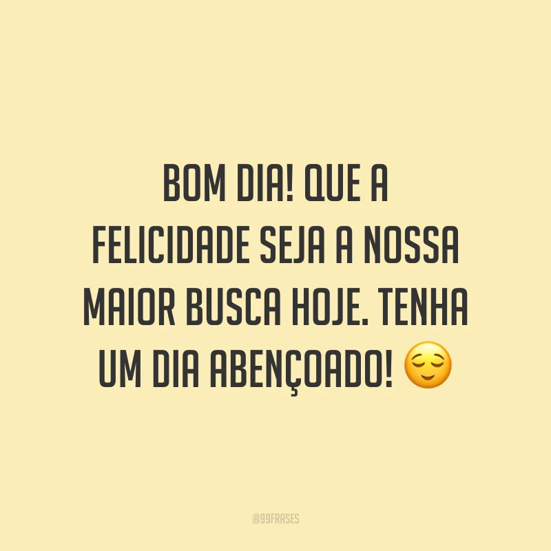 Bom dia! Que a felicidade seja a nossa maior busca hoje. Tenha um dia abençoado! ?