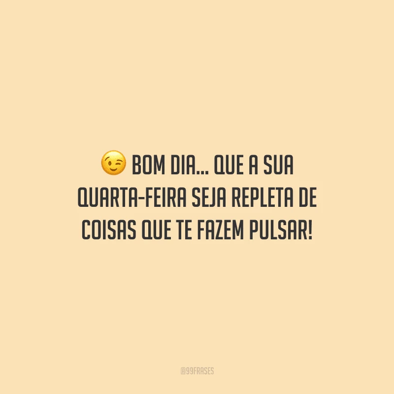 Bom dia... Que a sua quarta-feira seja repleta de coisas que te fazem pulsar!