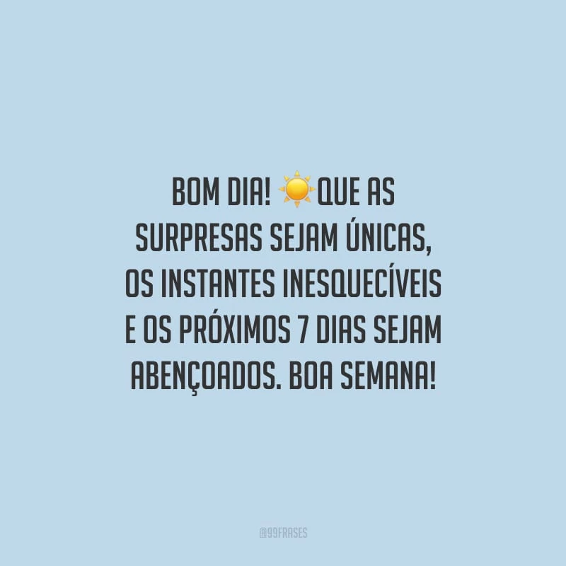 Bom dia! Que as surpresas sejam únicas, os instantes inesquecíveis e os próximos 7 dias sejam abençoados. Boa semana!