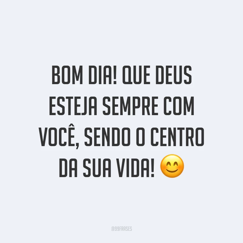 Bom dia! Que Deus esteja sempre com você, sendo o centro da sua vida! ?