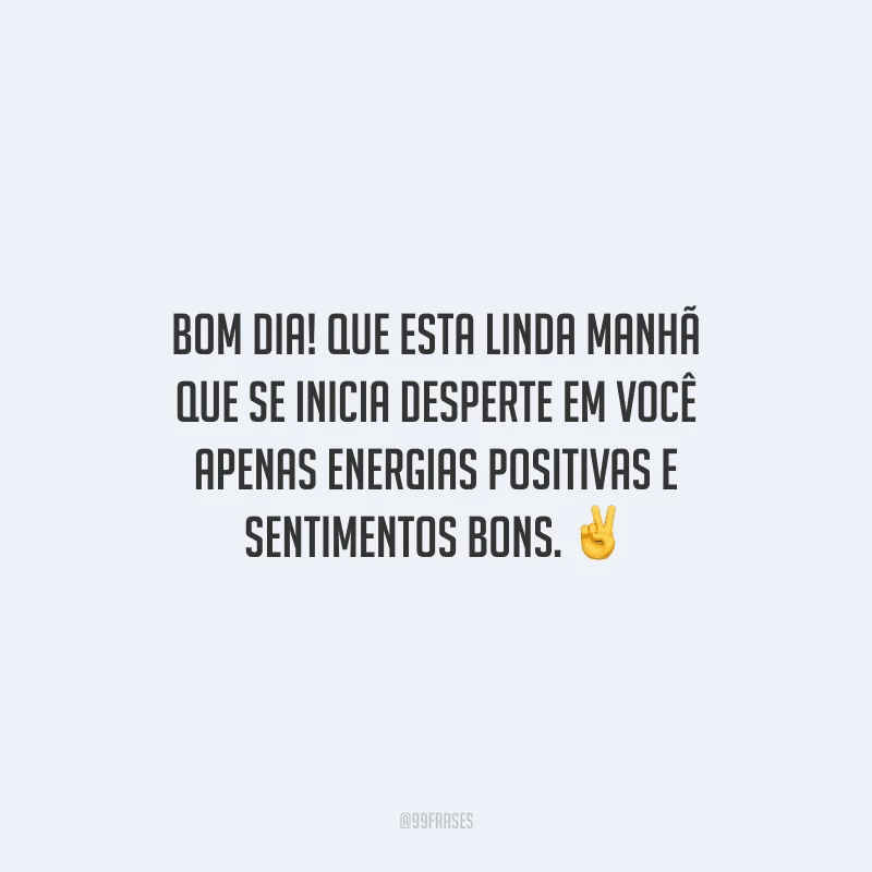 Bom dia! Que esta linda manhã que se inicia desperte em você apenas energias positivas e sentimentos bons.
