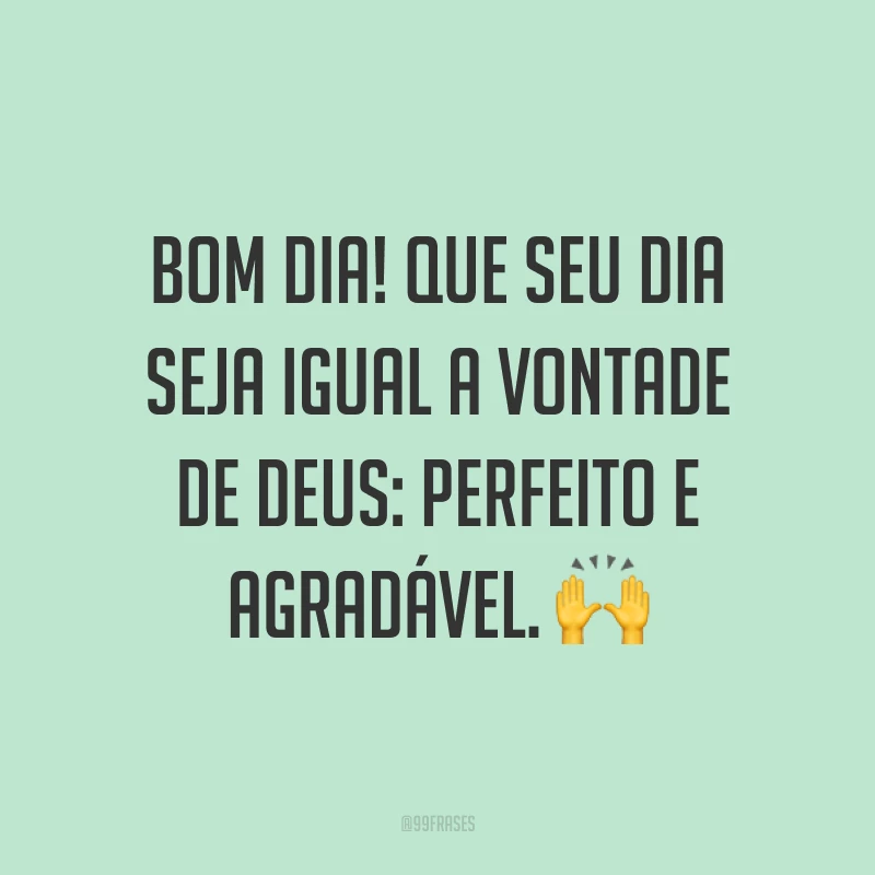 Bom dia! Que seu dia seja igual a vontade de Deus: perfeito e agradável. ?