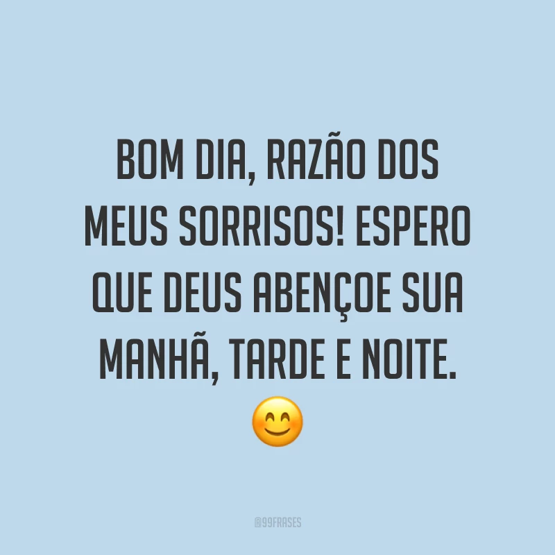 Bom dia, razão dos meus sorrisos! Espero que Deus abençoe sua manhã, tarde e noite. ?