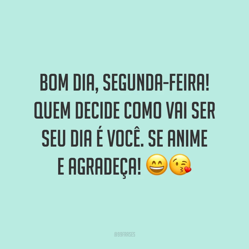 Bom dia, segunda-feira! Quem decide como vai ser seu dia é você. Se anime e agradeça! 😄😘
