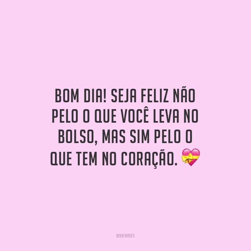 Bom dia! Seja feliz não pelo o que você leva no bolso, mas sim pelo o que tem no coração.