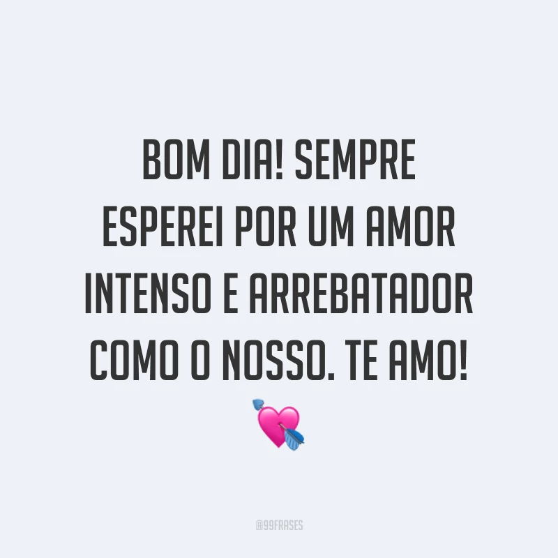 Bom dia! Sempre esperei por um amor intenso e arrebatador como o nosso. Te amo! ?