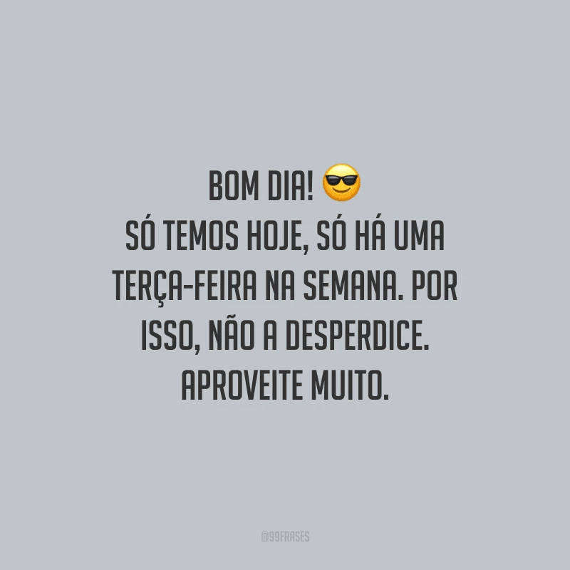 Bom dia! Só temos hoje, só há uma terça-feira na semana. Por isso, não a desperdice. Aproveite muito.
