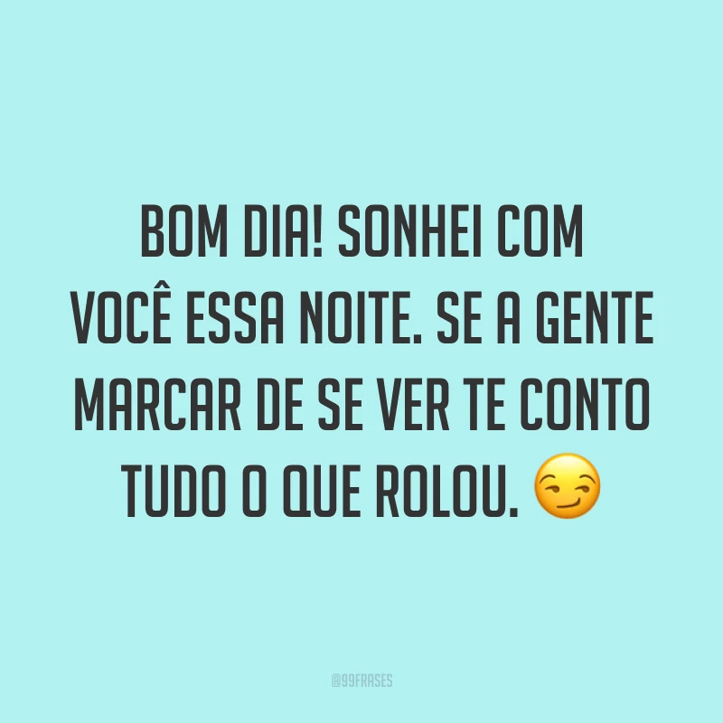 Bom dia! Sonhei com você essa noite. Se a gente marcar de se ver te conto tudo o que rolou. ?