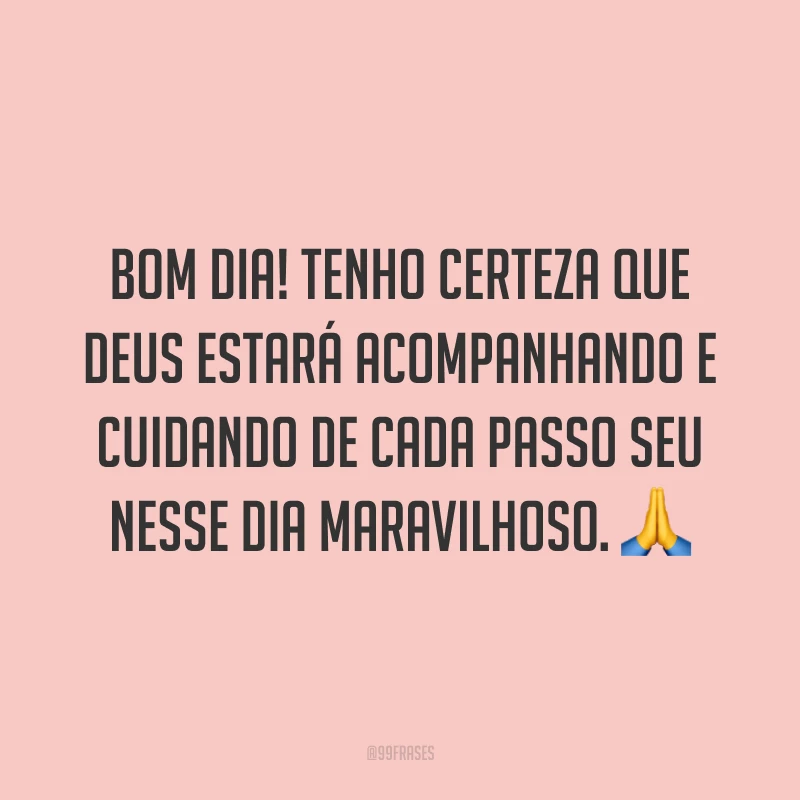 Bom dia! Tenho certeza que Deus estará acompanhando e cuidando de cada passo seu nesse dia maravilhoso. ?