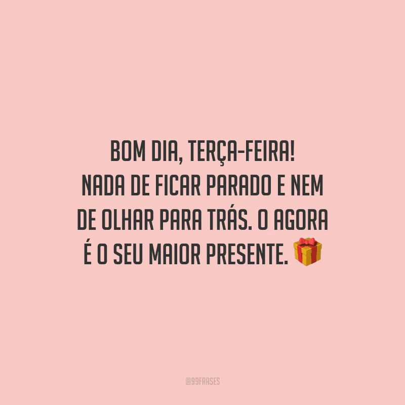 Bom dia, terça-feira! Nada de ficar parado e nem de olhar para trás. O agora é o seu maior presente.