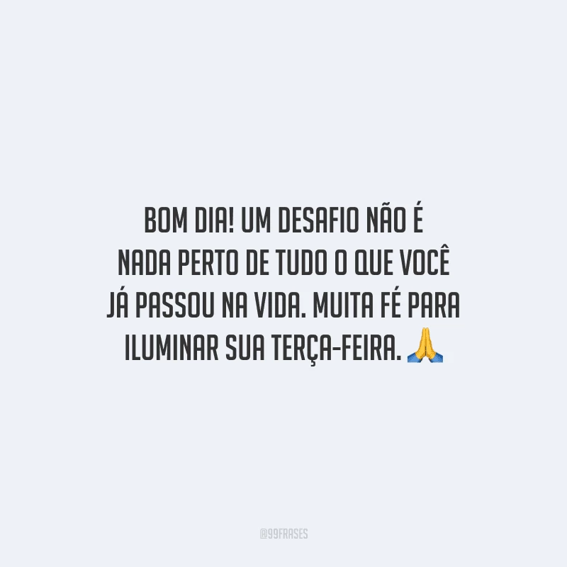 Bom dia! Um desafio não é nada perto de tudo o que você já passou na vida. Muita fé para iluminar sua terça-feira.