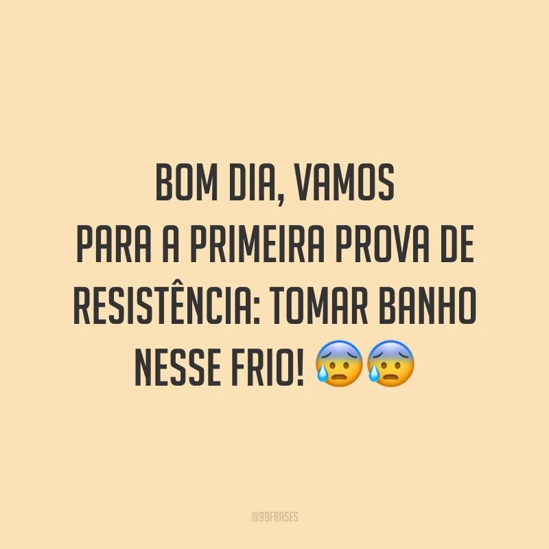 Bom dia, vamos para a primeira prova de resistência: tomar banho nesse frio! ??