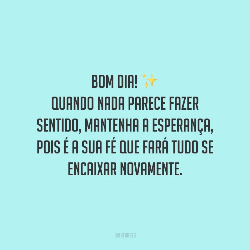 Bom dia! Quando nada parece fazer sentido, mantenha a esperança, pois é a sua fé que fará tudo se encaixar novamente.