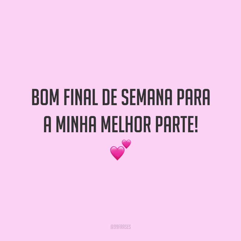 Bom final de semana para a minha melhor parte!