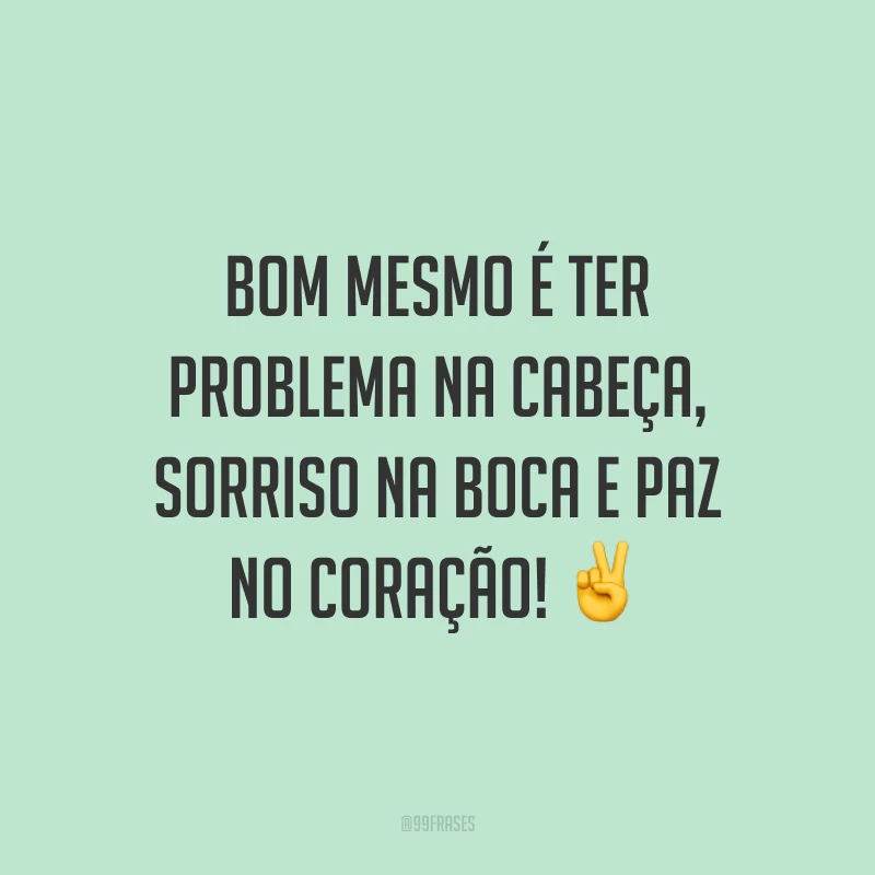 Bom mesmo é ter problema na cabeça, sorriso na boca e paz no coração! ✌️