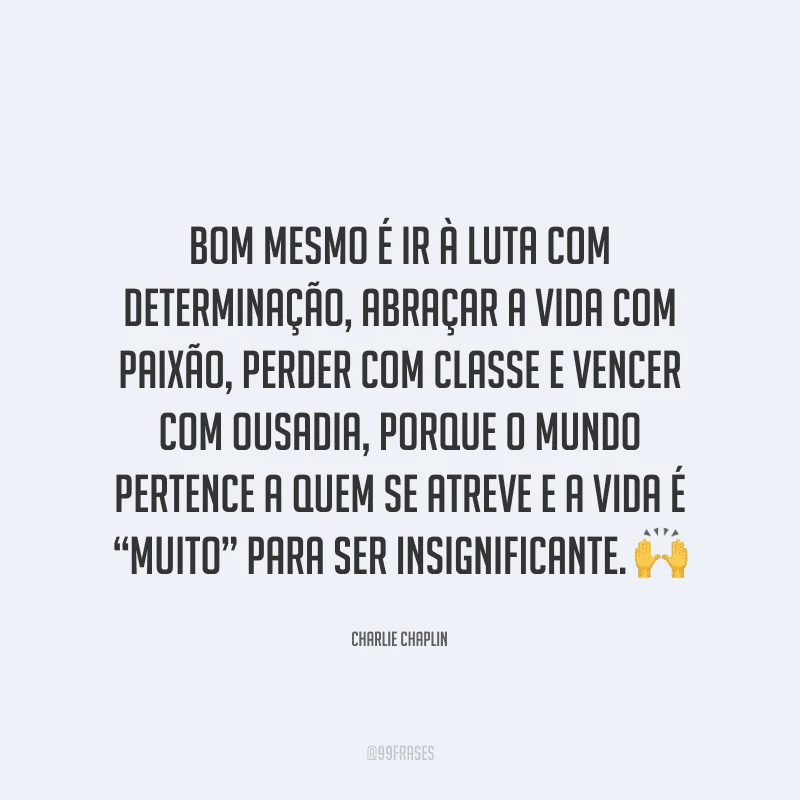 Bom mesmo é ir à luta com determinação, abraçar a vida com paixão, perder com classe e vencer com ousadia, porque o mundo pertence a quem se atreve e a vida é “muito” para ser insignificante.