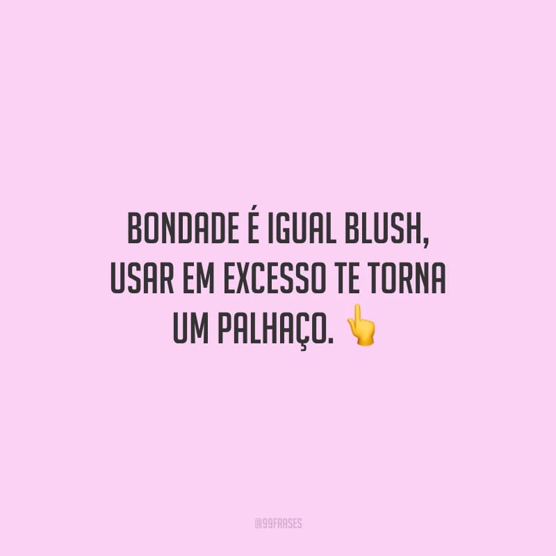 Bondade é igual blush, usar em excesso te torna um palhaço.