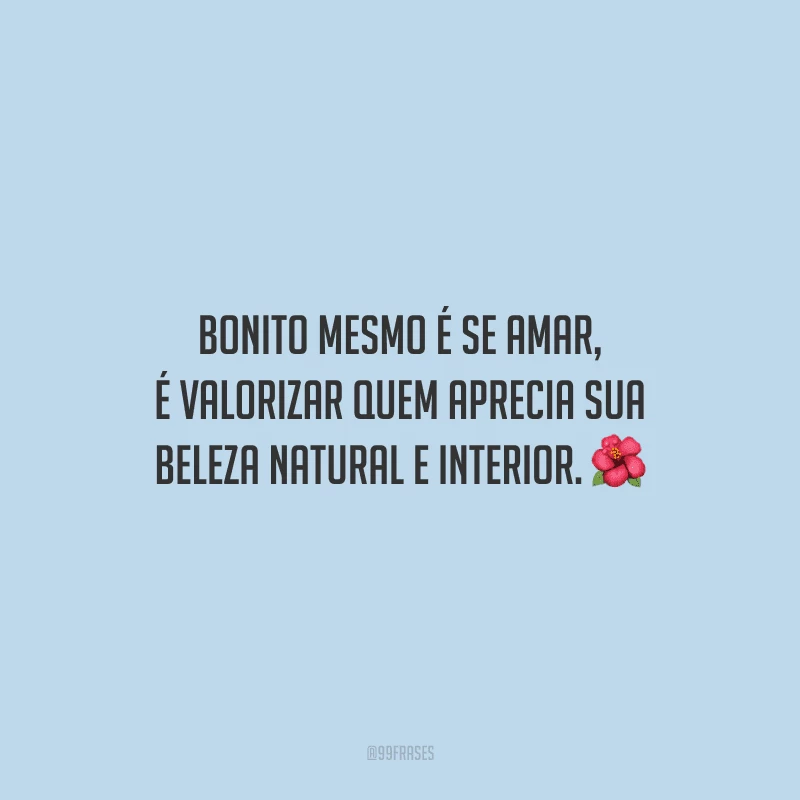 Bonito mesmo é se amar, é valorizar quem aprecia sua beleza natural e interior.