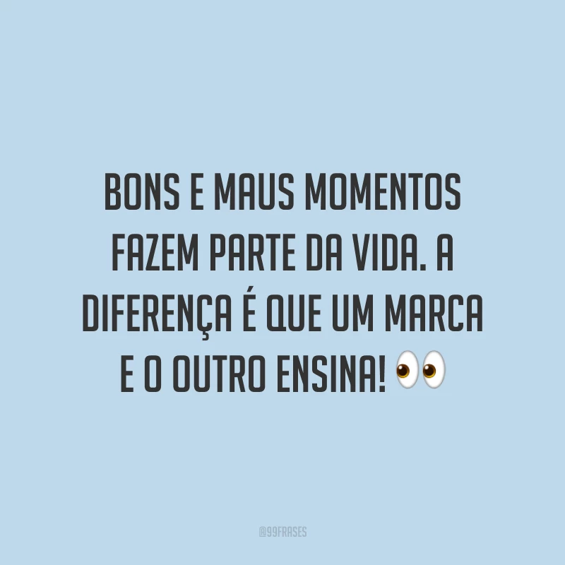 Bons e maus momentos fazem parte da vida. A diferença é que um marca e o outro ensina!