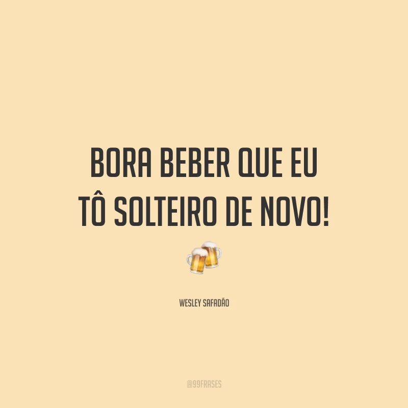 Bora beber que eu tô solteiro de novo! 🍻