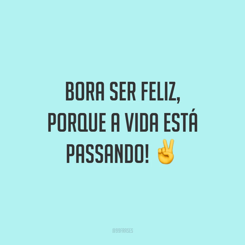 Bora ser feliz, porque a vida está passando! ✌