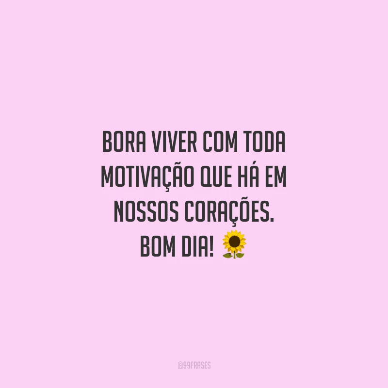 Bora viver com toda motivação que há em nossos corações. Bom dia!