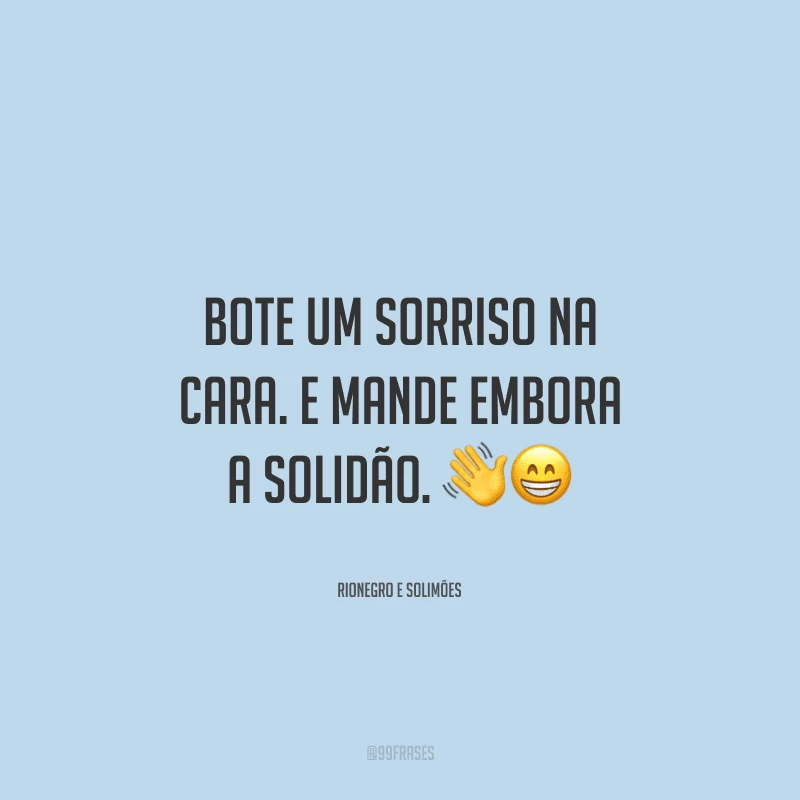 Bote um sorriso na cara. E mande embora a solidão.