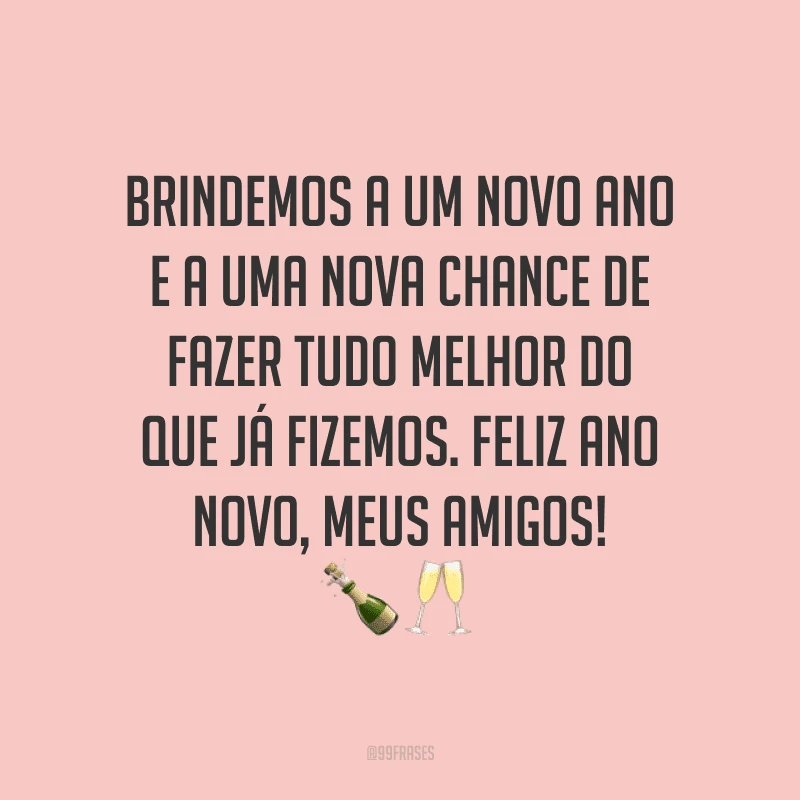 Brindemos a um novo ano e a uma nova chance de fazer tudo melhor do que já fizemos. Feliz Ano Novo, meus amigos!