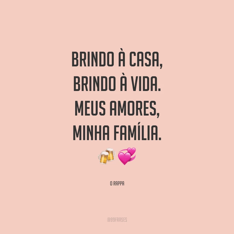 Brindo à casa, brindo à vida. Meus amores, minha família.