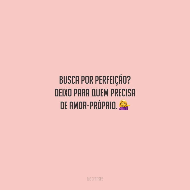 Busca por perfeição? Deixo para quem precisa de amor-próprio.