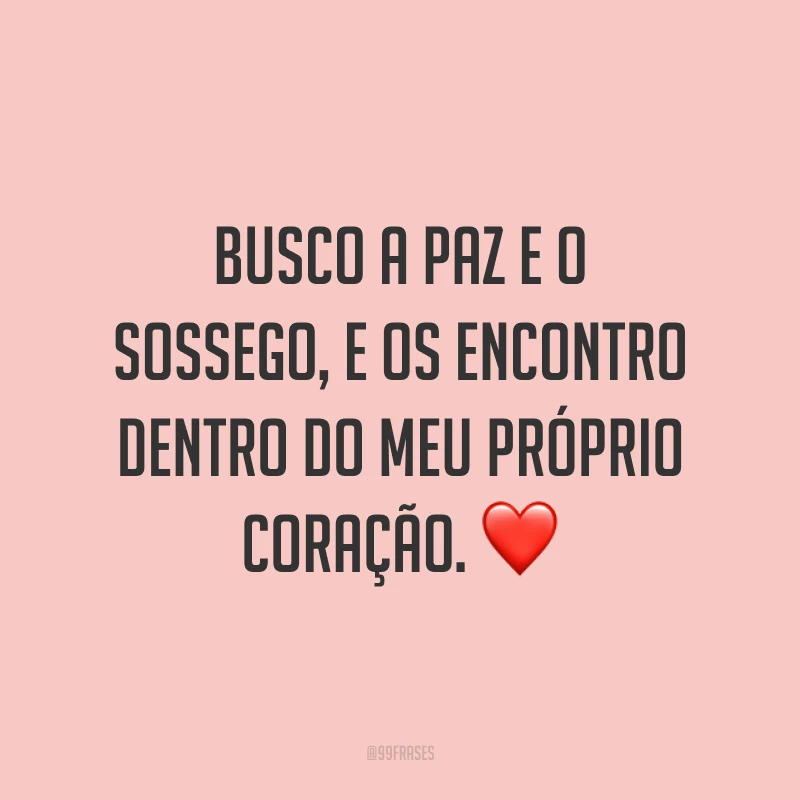 Busco a paz e o sossego, e os encontro dentro do meu próprio coração. ❤