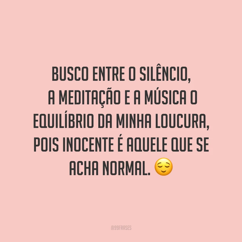 Busco entre o silêncio, a meditação e a música o equilíbrio da minha loucura, pois inocente é aquele que se acha normal. ?