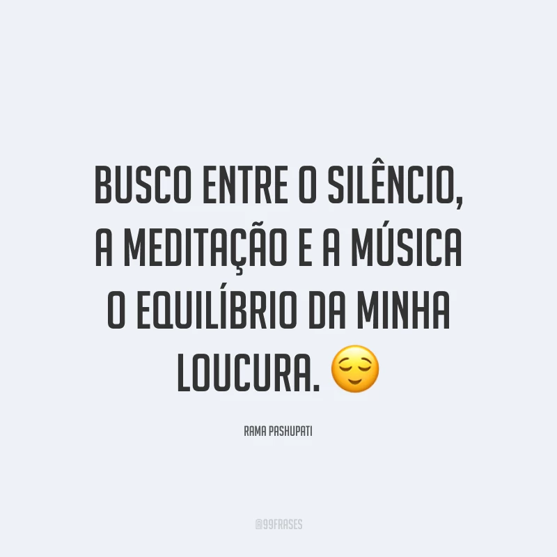 Busco entre o silêncio, a meditação e a música o equilíbrio da minha loucura. 😌