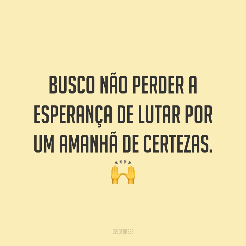 Busco não perder a esperança de lutar por um amanhã de certezas. 🙌