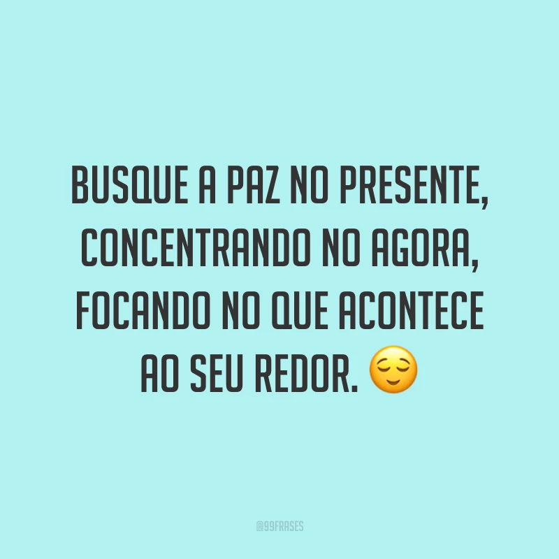 Busque a paz no presente, concentrando no agora, focando no que acontece ao seu redor. ?
