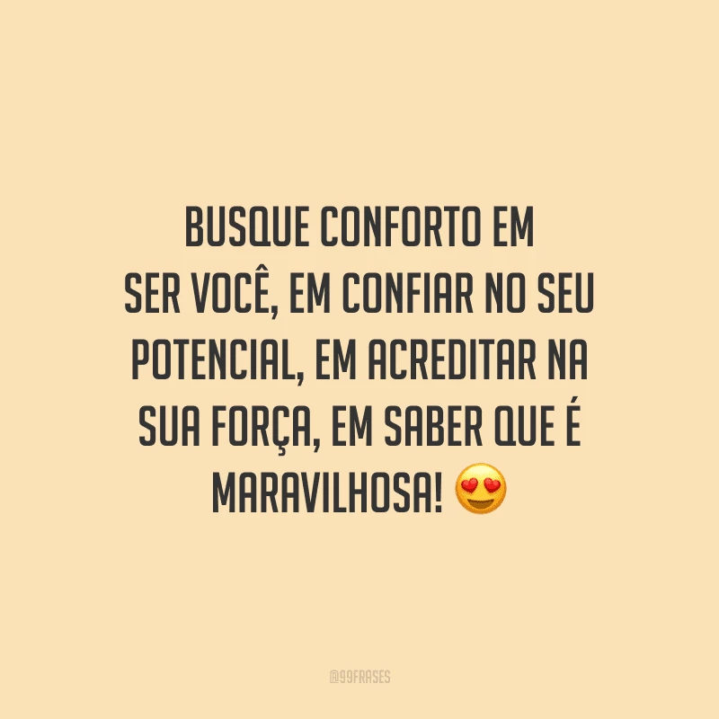Busque conforto em ser você, em confiar no seu potencial, em acreditar na sua força, em saber que é maravilhosa!