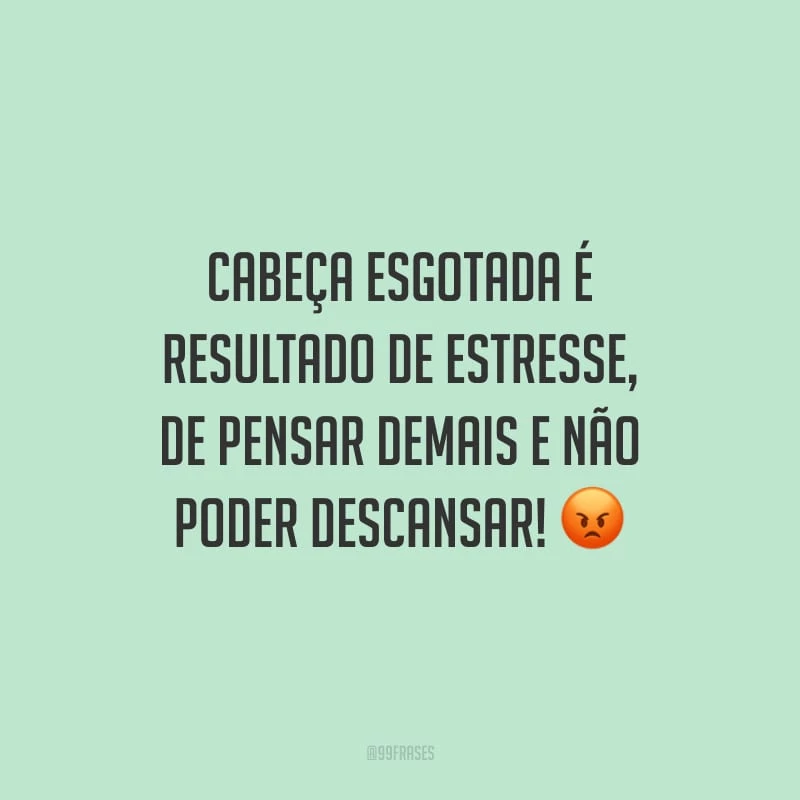 Cabeça esgotada é resultado de estresse, de pensar demais e não poder descansar!