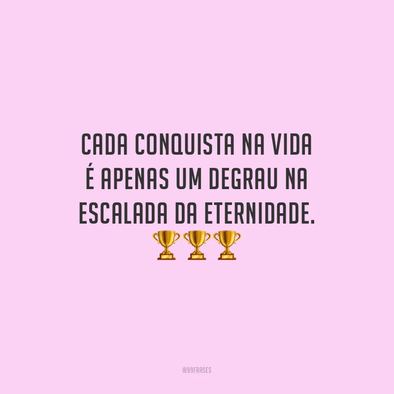 Cada conquista na vida é apenas um degrau na escalada da eternidade.