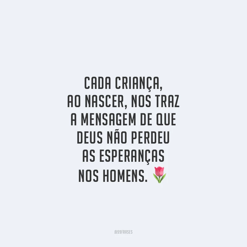 Cada criança, ao nascer, nos traz a mensagem de que Deus não perdeu as esperanças nos homens. 