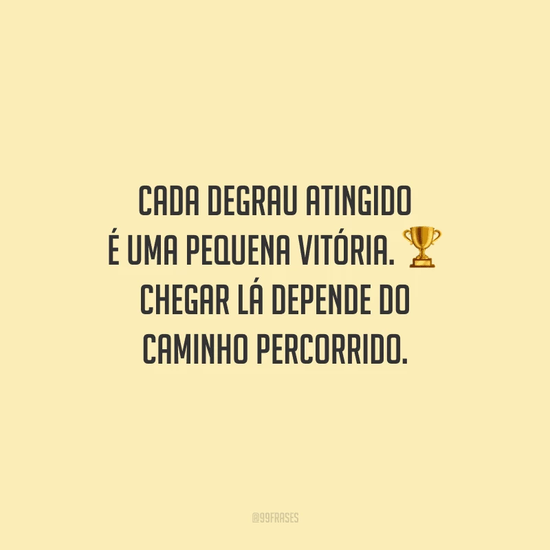 Cada degrau atingido é uma pequena vitória. Chegar lá depende do caminho percorrido.