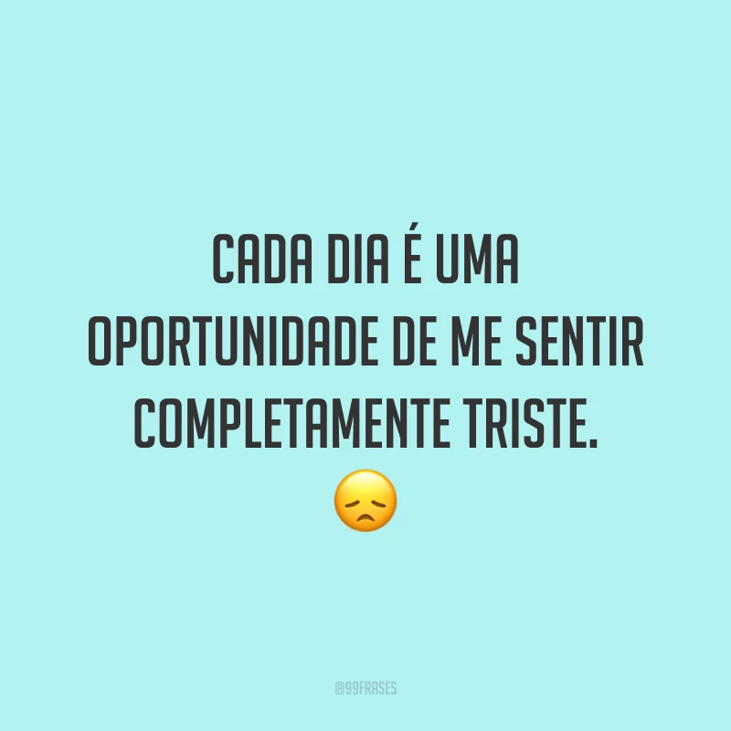 Cada dia é uma oportunidade de me sentir completamente triste. 😞