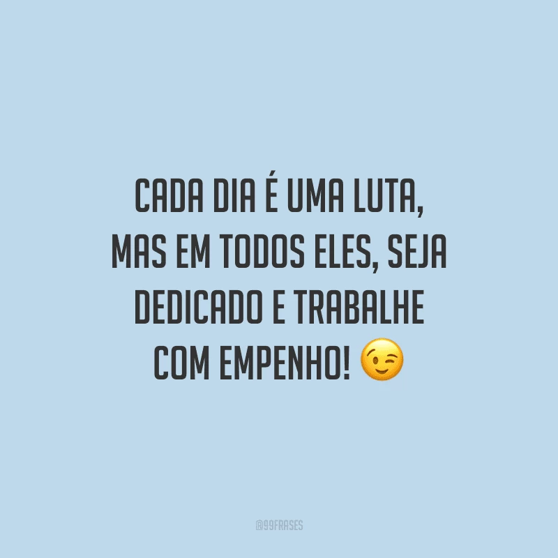 Cada dia é uma luta, mas em todos eles, seja dedicado e trabalhe com empenho!