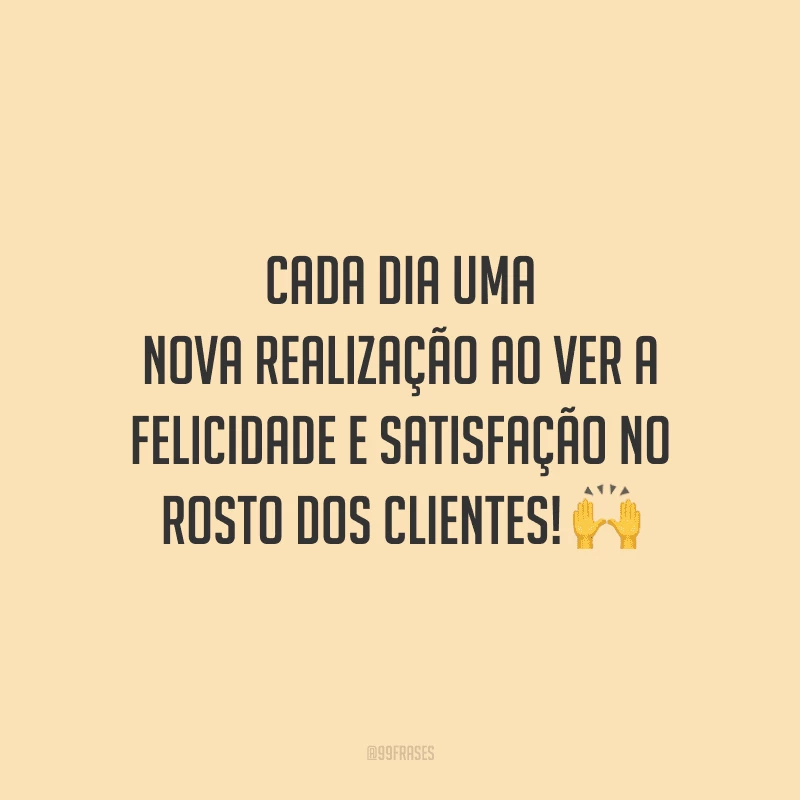 Cada dia uma nova realização ao ver a felicidade e satisfação no rosto dos clientes!