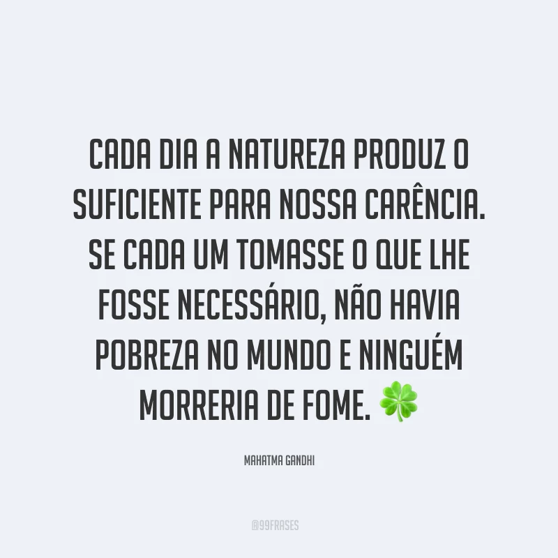 Cada dia a natureza produz o suficiente para nossa carência. Se cada um tomasse o que lhe fosse necessário, não havia pobreza no mundo e ninguém morreria de fome. ?