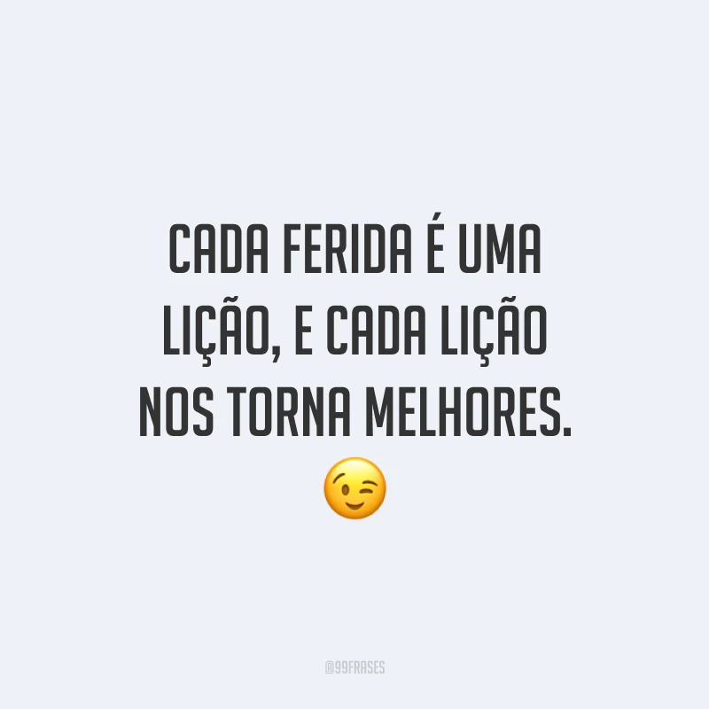 Cada ferida é uma lição, e cada lição nos torna melhores.