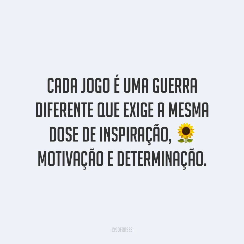 Cada jogo é uma guerra diferente que exige a mesma dose de inspiração, motivação e determinação.
