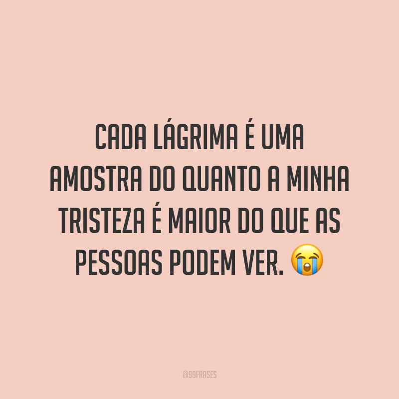 Cada lágrima é uma amostra do quanto a minha tristeza é maior do que as pessoas podem ver. 😭