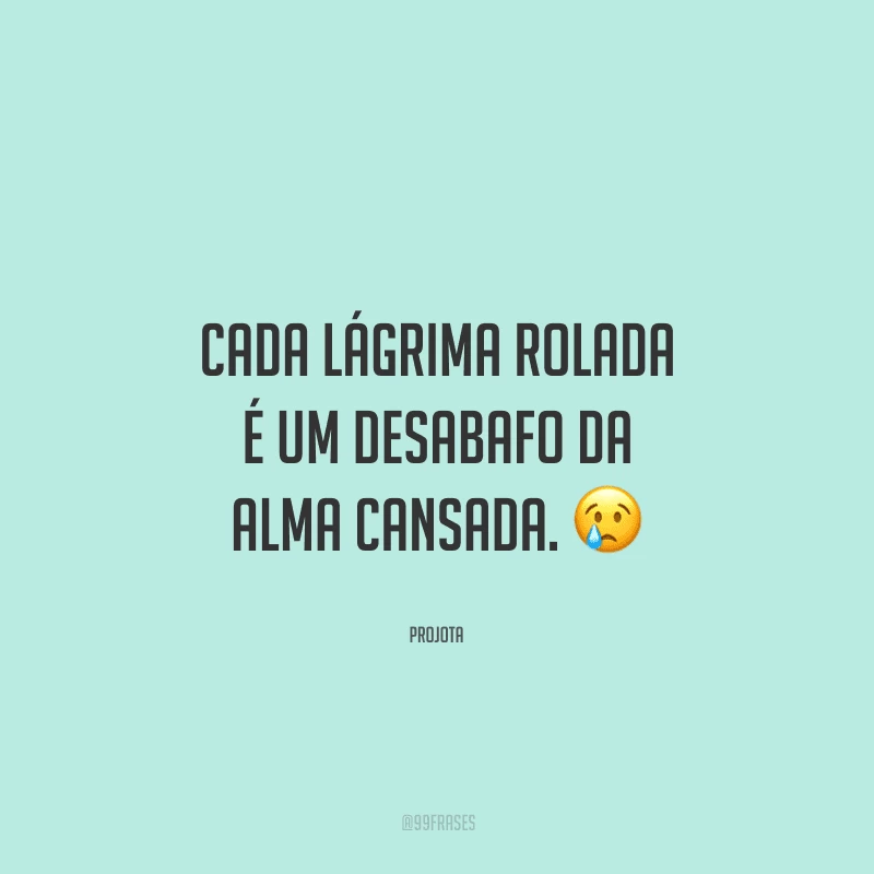 Cada lágrima rolada é um desabafo da alma cansada. 