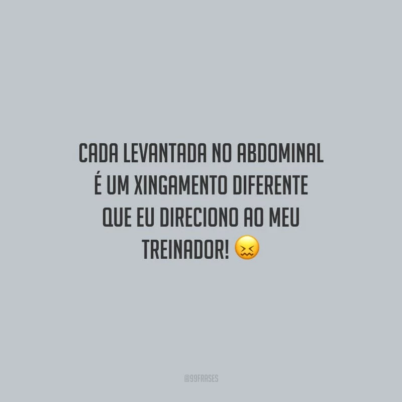 Cada levantada no abdominal é um xingamento diferente que eu direciono ao meu treinador!